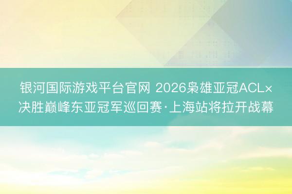 银河国际游戏平台官网 2026枭雄亚冠ACL×决胜巅峰东亚冠军巡回赛·上海站将拉开战幕