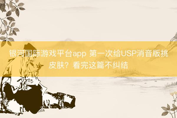 银河国际游戏平台app 第一次给USP消音版挑皮肤？看完这篇不纠结