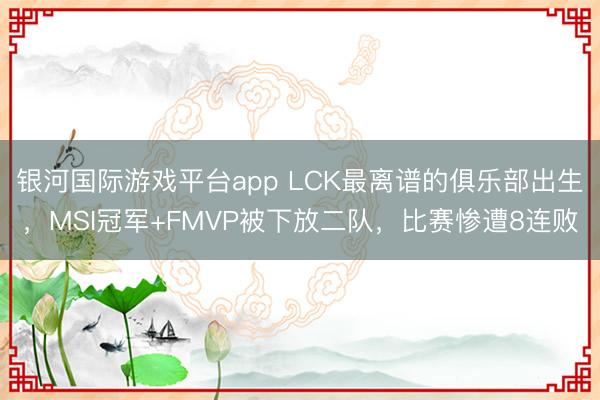 银河国际游戏平台app LCK最离谱的俱乐部出生，MSI冠军+FMVP被下放二队，比赛惨遭8连败