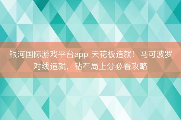 银河国际游戏平台app 天花板造就!马可波罗对线造就,钻石局上分必看攻略