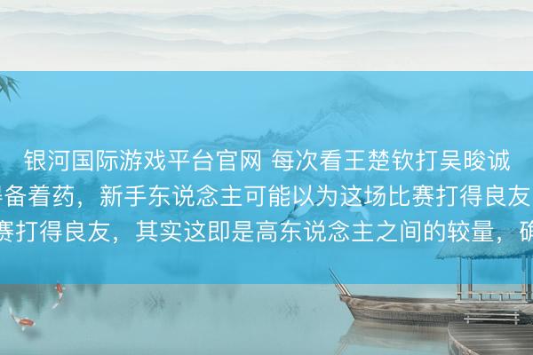 银河国际游戏平台官网 每次看王楚钦打吴晙诚的时间,我的血压总得备着药,新手东说念主可能以为这场比赛打得良友,其实这即是高东说念主之间的较量,确实的阻碍小觑