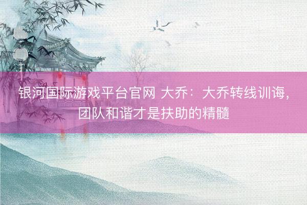 银河国际游戏平台官网 大乔:大乔转线训诲,团队和谐才是扶助的精髓