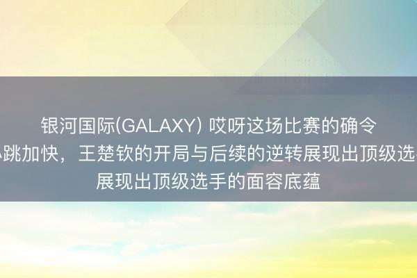 银河国际(GALAXY) 哎呀这场比赛的确令东谈主看得心跳加快,王楚钦的开局与后续的逆转展现出顶级选手的面容底蕴