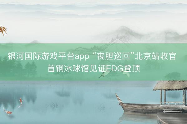 银河国际游戏平台app “丧胆巡回”北京站收官 首钢冰球馆见证EDG登顶