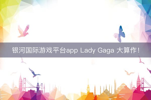 银河国际游戏平台app Lady Gaga 大算作！