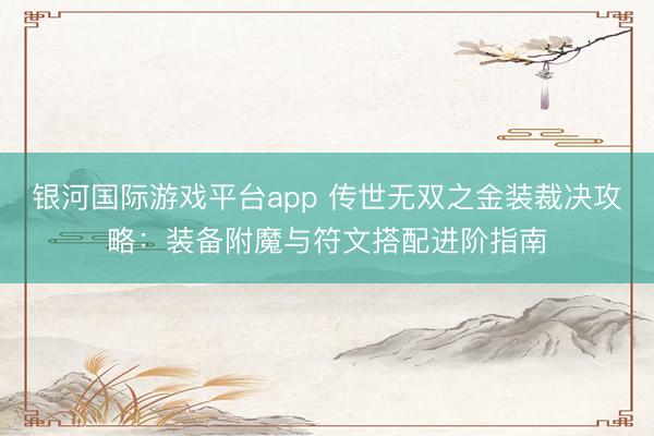 银河国际游戏平台app 传世无双之金装裁决攻略：装备附魔与符文搭配进阶指南