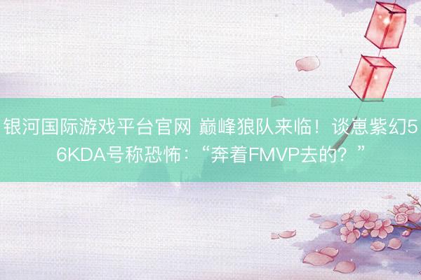 银河国际游戏平台官网 巅峰狼队来临!谈崽紫幻56KDA号称恐怖:“奔着FMVP去的?”