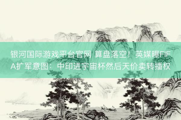 银河国际游戏平台官网 算盘落空！英媒曝FIFA扩军意图：中印进宇宙杯然后天价卖转播权