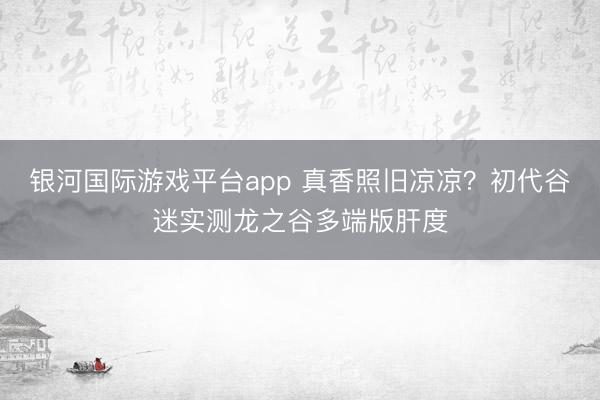 银河国际游戏平台app 真香照旧凉凉？初代谷迷实测龙之谷多端版肝度