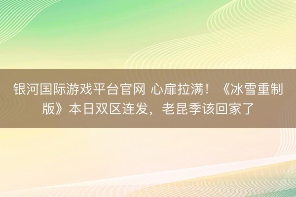银河国际游戏平台官网 心扉拉满！《冰雪重制版》本日双区连发，老昆季该回家了
