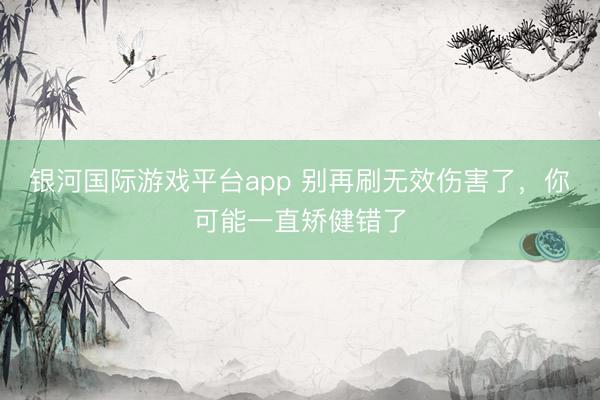 银河国际游戏平台app 别再刷无效伤害了，你可能一直矫健错了