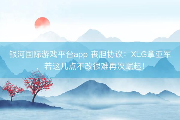 银河国际游戏平台app 丧胆协议：XLG拿亚军，若这几点不改很难再次崛起！