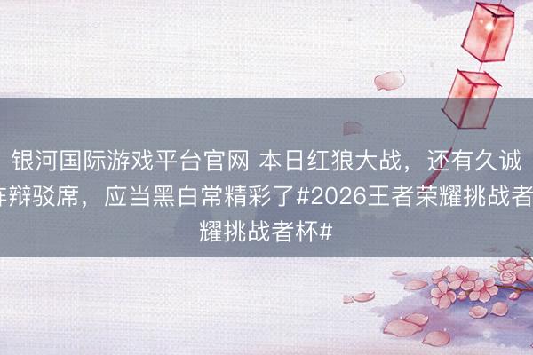 银河国际游戏平台官网 本日红狼大战，还有久诚坐阵辩驳席，应当黑白常精彩了#2026王者荣耀挑战者杯#