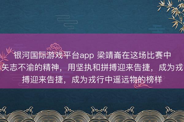银河国际游戏平台app 梁靖崙在这场比赛中困境奋战，展现出矢志不渝的精神，用坚执和拼搏迎来告捷，成为戎行中遥远物的榜样