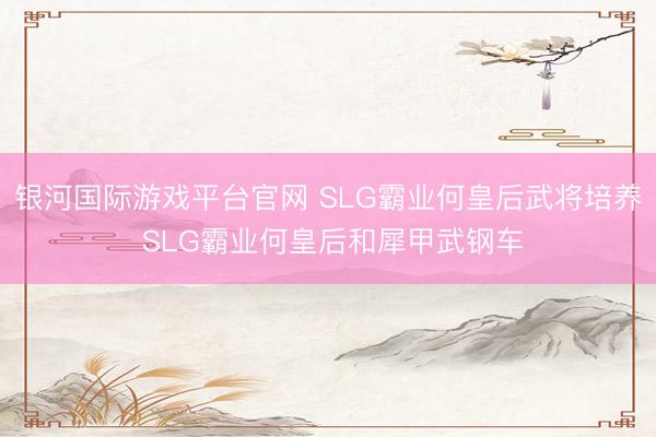 银河国际游戏平台官网 SLG霸业何皇后武将培养 SLG霸业何皇后和犀甲武钢车