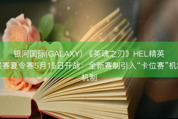 银河国际(GALAXY) 《英魂之刃》HEL精英联赛夏令赛5月15日开战：全新赛制引入“卡位赛”机制