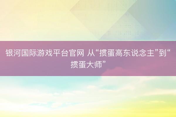 银河国际游戏平台官网 从“掼蛋高东说念主”到“掼蛋大师”