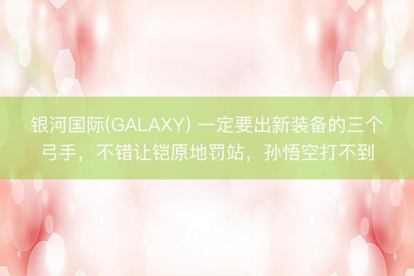 银河国际(GALAXY) 一定要出新装备的三个弓手，不错让铠原地罚站，孙悟空打不到