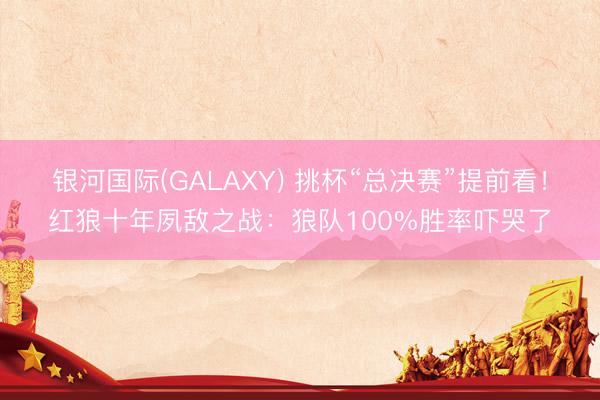 银河国际(GALAXY) 挑杯“总决赛”提前看！红狼十年夙敌之战：狼队100%胜率吓哭了
