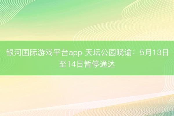 银河国际游戏平台app 天坛公园晓谕：5月13日至14日暂停通达
