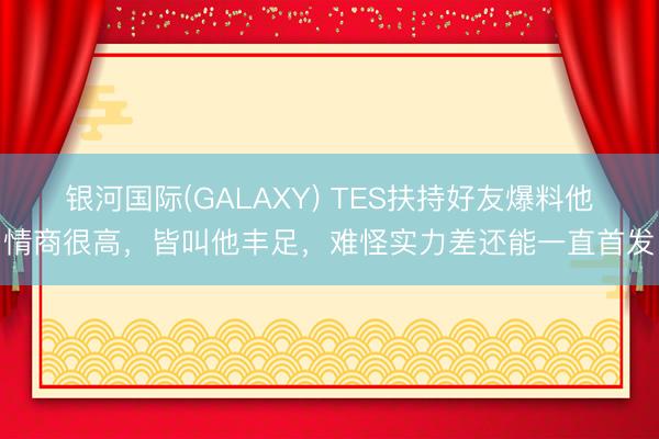 银河国际(GALAXY) TES扶持好友爆料他情商很高，皆叫他丰足，难怪实力差还能一直首发