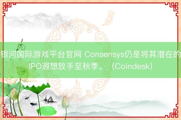 银河国际游戏平台官网 Consensys仍是将其潜在的IPO遐想放手至秋季。（Coindesk）