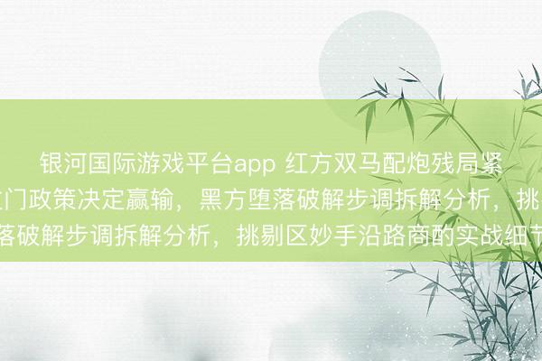 银河国际游戏平台app 红方双马配炮残局紧追不舍,枢纽位置和过门政策决定赢输,黑方堕落破解步调拆解分析,挑剔区妙手沿路商酌实战细节