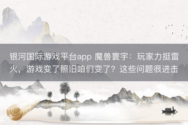 银河国际游戏平台app 魔兽寰宇：玩家力挺雷火，游戏变了照旧咱们变了？这些问题很进击