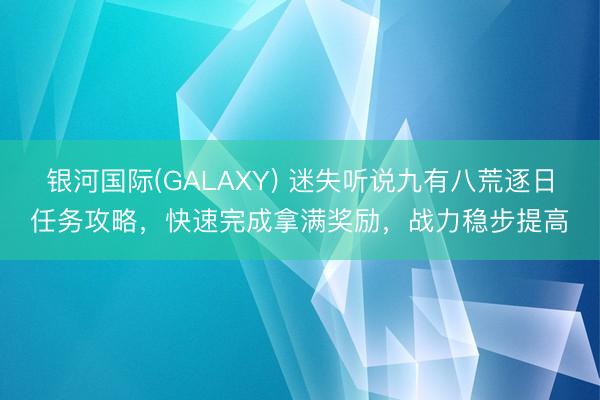 银河国际(GALAXY) 迷失听说九有八荒逐日任务攻略，快速完成拿满奖励，战力稳步提高