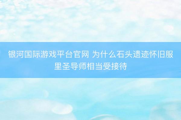 银河国际游戏平台官网 为什么石头遗迹怀旧服里圣导师相当受接待