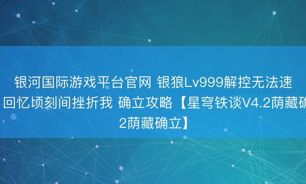 银河国际游戏平台官网 银狼Lv999解控无法速成?回忆顷刻间挫折我 确立攻略【星穹铁谈V4.2荫藏确立】