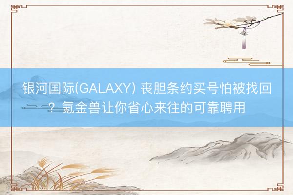 银河国际(GALAXY) 丧胆条约买号怕被找回？氪金兽让你省心来往的可靠聘用