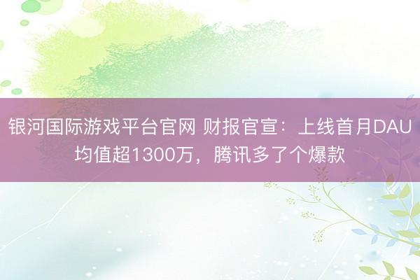 银河国际游戏平台官网 财报官宣：上线首月DAU均值超1300万，腾讯多了个爆款