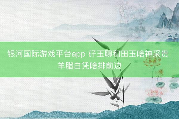 银河国际游戏平台app 矷玉聊和田玉啥神采贵 羊脂白凭啥排前边