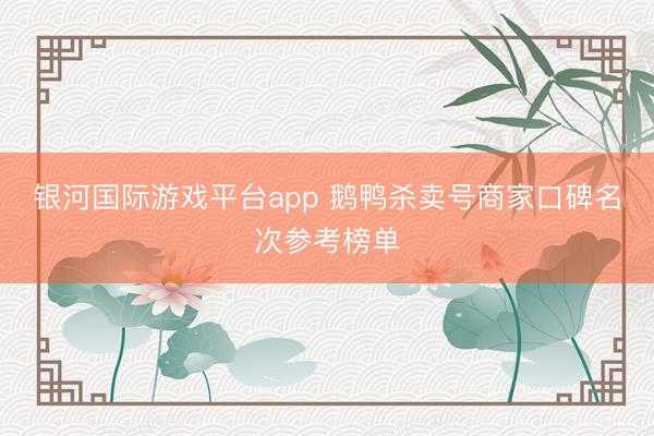 银河国际游戏平台app 鹅鸭杀卖号商家口碑名次参考榜单