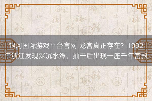 银河国际游戏平台官网 龙宫真正存在?1992年浙江发现深沉水潭,抽干后出现一座千年宫殿