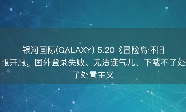 银河国际(GALAXY) 5.20《冒险岛怀旧服》国服开服,国外登录失败、无法连气儿、下载不了处置主义