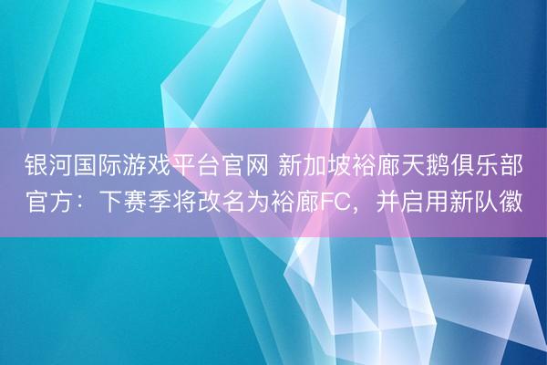 银河国际游戏平台官网 新加坡裕廊天鹅俱乐部官方：下赛季将改名为裕廊FC，并启用新队徽