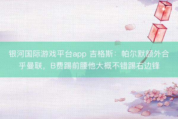 银河国际游戏平台app 吉格斯:帕尔默额外合乎曼联,B费踢前腰他大概不错踢右边锋