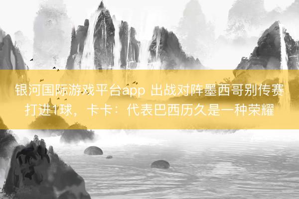 银河国际游戏平台app 出战对阵墨西哥别传赛打进1球，卡卡：代表巴西历久是一种荣耀