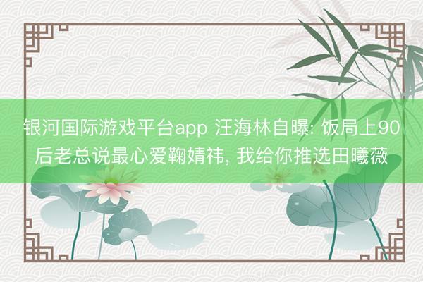 银河国际游戏平台app 汪海林自曝: 饭局上90后老总说最心爱鞠婧祎， 我给你推选田曦薇