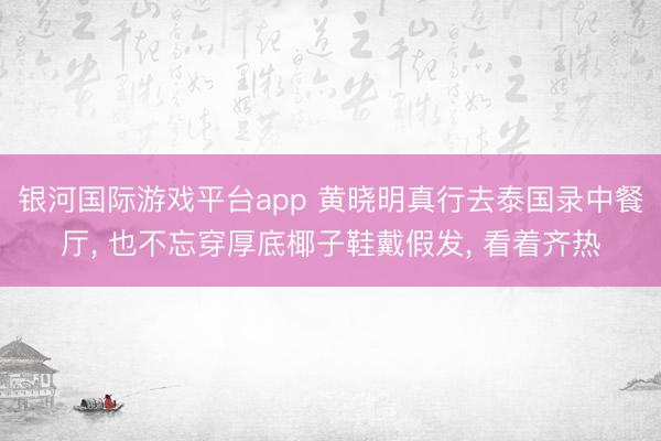 银河国际游戏平台app 黄晓明真行去泰国录中餐厅， 也不忘穿厚底椰子鞋戴假发， 看着齐热