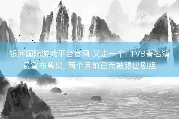 银河国际游戏平台官网 又走一个! TVB著名演员宣布离巢， 两个月前已而被踢出剧组