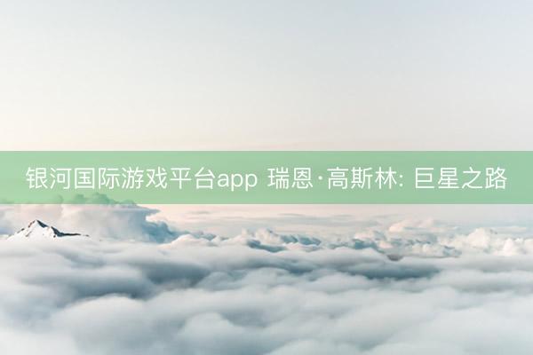银河国际游戏平台app 瑞恩·高斯林: 巨星之路