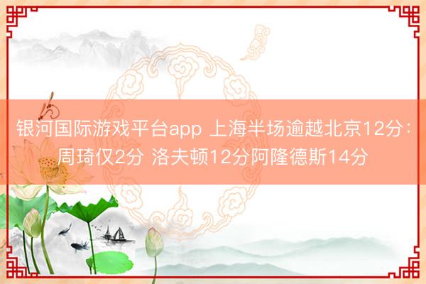 银河国际游戏平台app 上海半场逾越北京12分：周琦仅2分 洛夫顿12分阿隆德斯14分