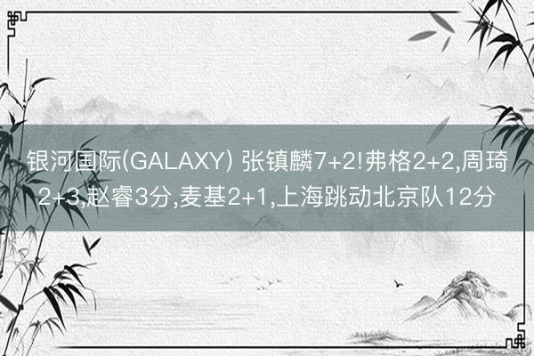 银河国际(GALAXY) 张镇麟7+2!弗格2+2，周琦2+3，赵睿3分，麦基2+1，上海跳动北京队12分