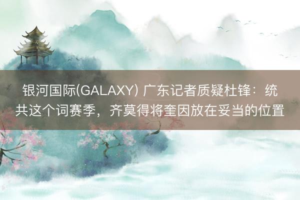 银河国际(GALAXY) 广东记者质疑杜锋：统共这个词赛季，齐莫得将奎因放在妥当的位置