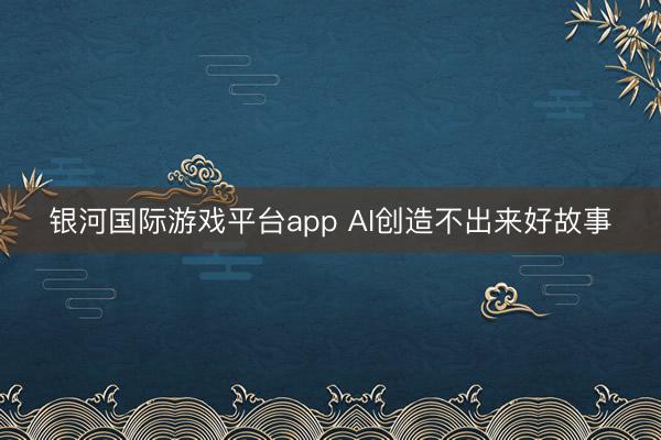 银河国际游戏平台app AI创造不出来好故事