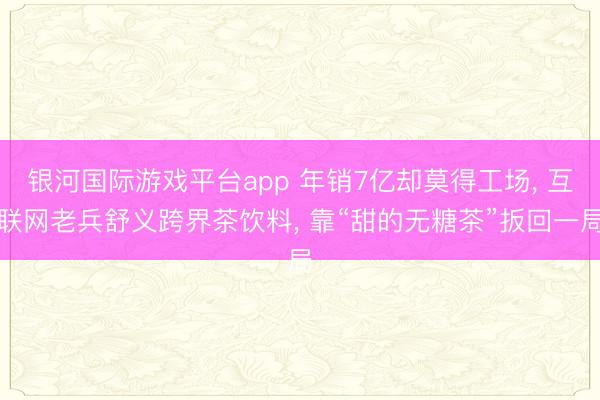 银河国际游戏平台app 年销7亿却莫得工场， 互联网老兵舒义跨界茶饮料， 靠“甜的无糖茶”扳回一局