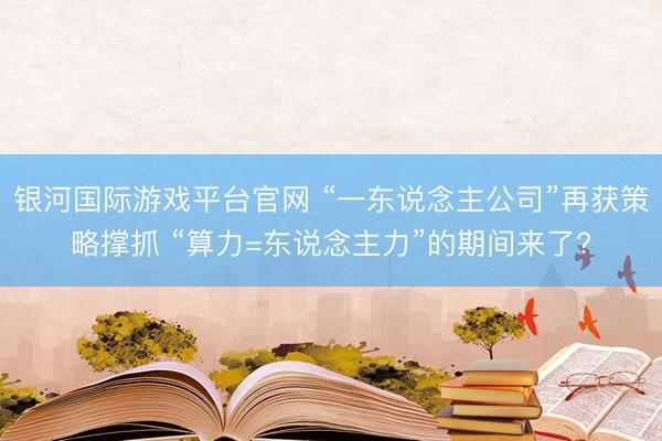 银河国际游戏平台官网 “一东说念主公司”再获策略撑抓 “算力=东说念主力”的期间来了?